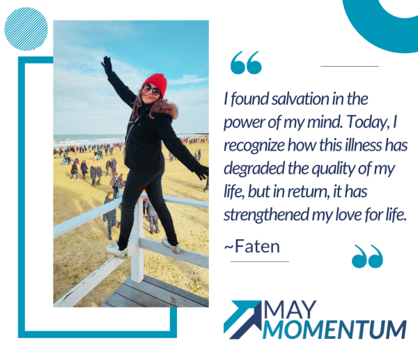 faten Faten standing on a wooden structure at a beach, wearing jacket and beanie. On the right, there is a quote from Faten: ‘I found salvation in the power of my mind. Today, I recognize how this illness has degraded the quality of my life, but in return, it has strengthened my love for life.